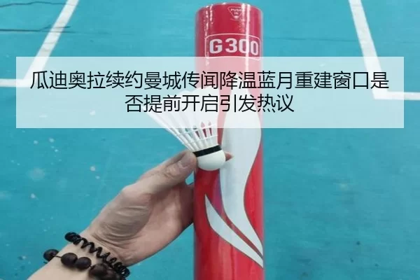 瓜迪奥拉续约曼城传闻降温蓝月重建窗口是否提前开启引发热议