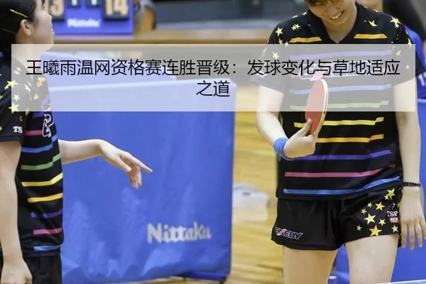 王曦雨温网资格赛连胜晋级：发球变化与草地适应之道